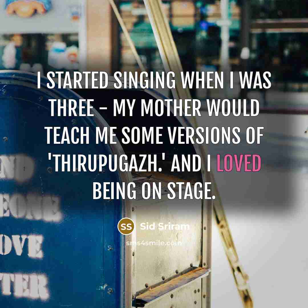 “I started singing when I was three - my mother would teach me some versions of 'Thirupugazh.' And I loved being on stage.” quote by Sid Sriram