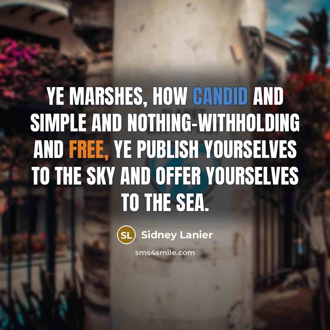 “Ye marshes, how candid and simple and nothing-withholding and free, Ye publish yourselves to the sky and offer yourselves to the sea.” quote by Sidney Lanier