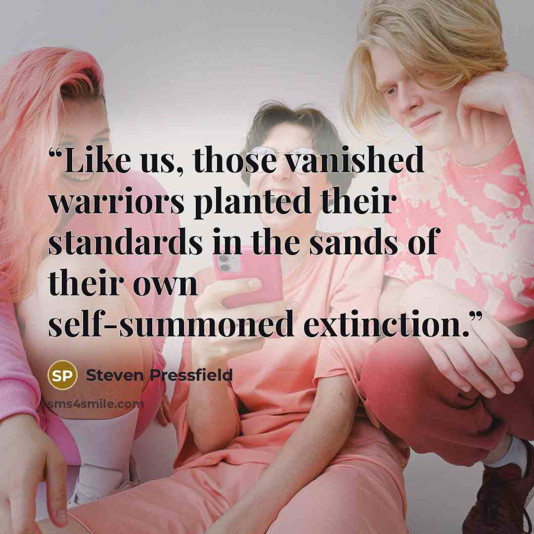 “Like us, those vanished warriors planted their standards in the sands of their own self-summoned extinction.” quote by Steven Pressfield