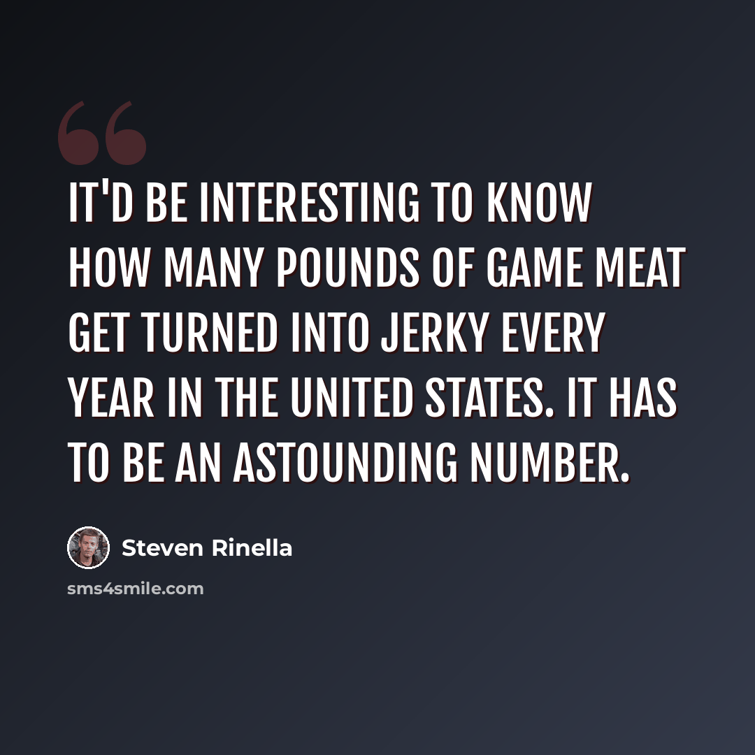 “It'd be interesting to know how many pounds of game meat get turned into jerky every year in the United States. It has to be an astounding number.” quote by Steven Rinella