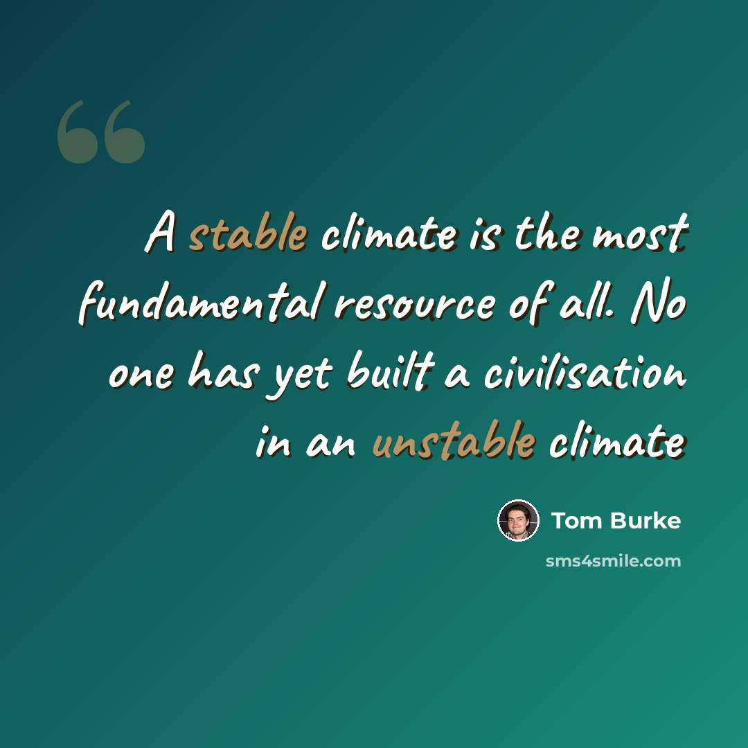 “A stable climate is the most fundamental resource of all. No one has yet built a civilisation in an unstable climate” quote by Tom Burke