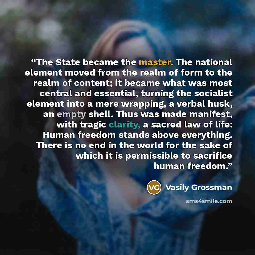 “The State became the master. The national element moved from the realm of form to the realm of content; it became what was most central and essential, turning the socialist element into a mere wrapping, a verbal husk, an empty shell. Thus was made manifest, with tragic clarity, a sacred law of…” quote by Vasily Grossman