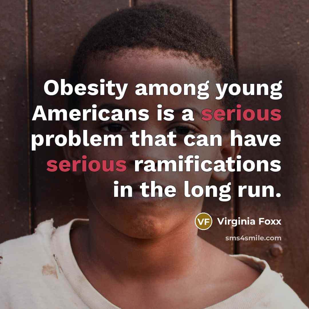 “Obesity among young Americans is a serious problem that can have serious ramifications in the long run.” quote by Virginia Foxx