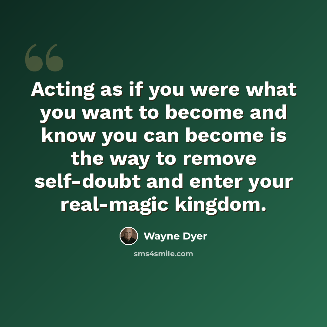 “Acting as if you were what you want to become and know you can become is the way to remove self-doubt and enter your real-magic kingdom.” quote by Wayne Dyer