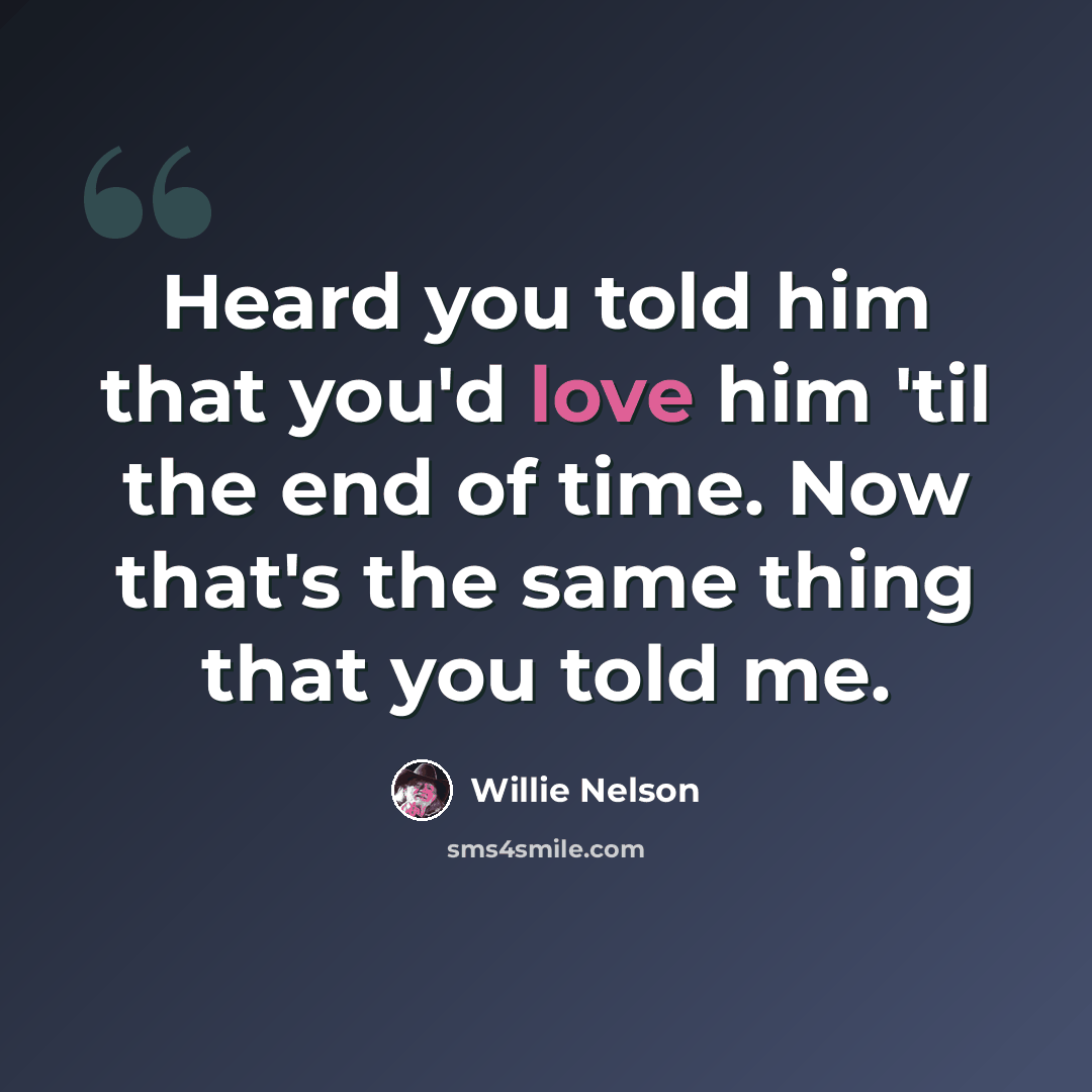 “Heard you told him that you'd love him 'til the end of time. Now that's the same thing that you told me.” quote by Willie Nelson