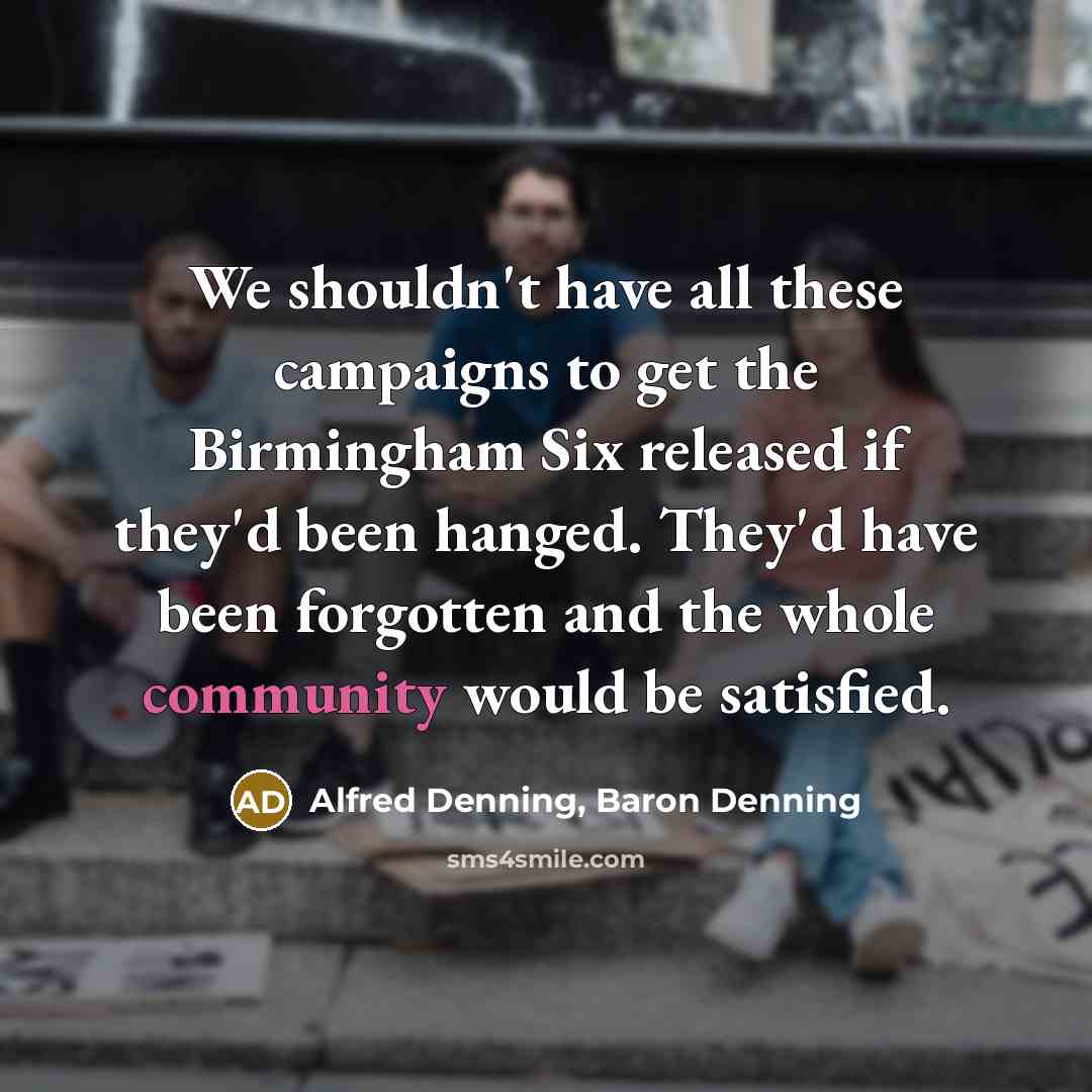 “We shouldn't have all these campaigns to get the Birmingham Six released if they'd been hanged. They'd have been forgotten and the whole community would be satisfied.” quote by Alfred Denning, Baron Denning