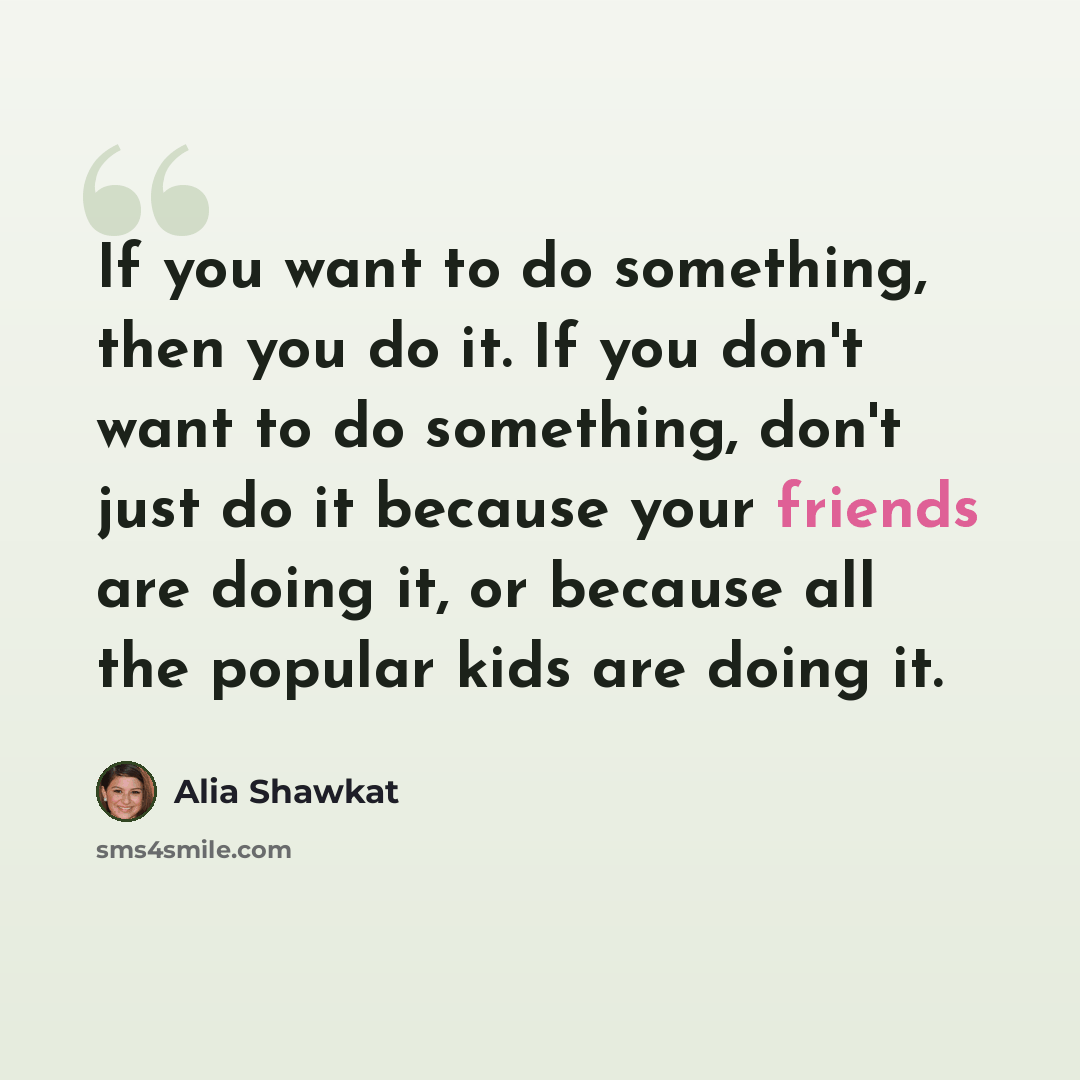 “If you want to do something, then you do it. If you don't want to do something, don't just do it because your friends are doing it, or because all the popular kids are doing it.” quote by Alia Shawkat