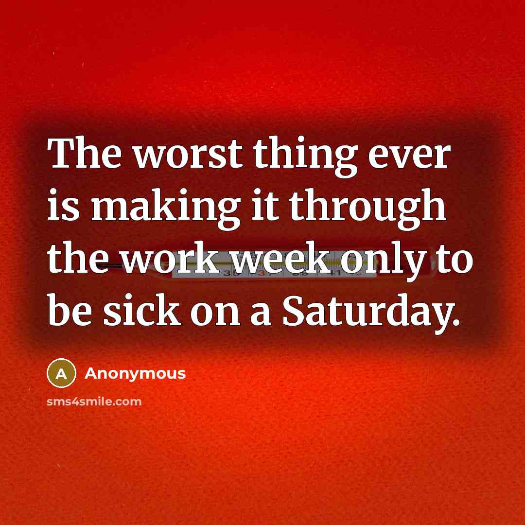 “The worst thing ever is making it through the work week only to be sick on a Saturday.” quote by Anonymous