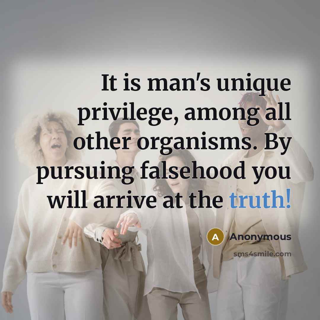 “It is man's unique privilege, among all other organisms. By pursuing falsehood you will arrive at the truth!” quote by Anonymous