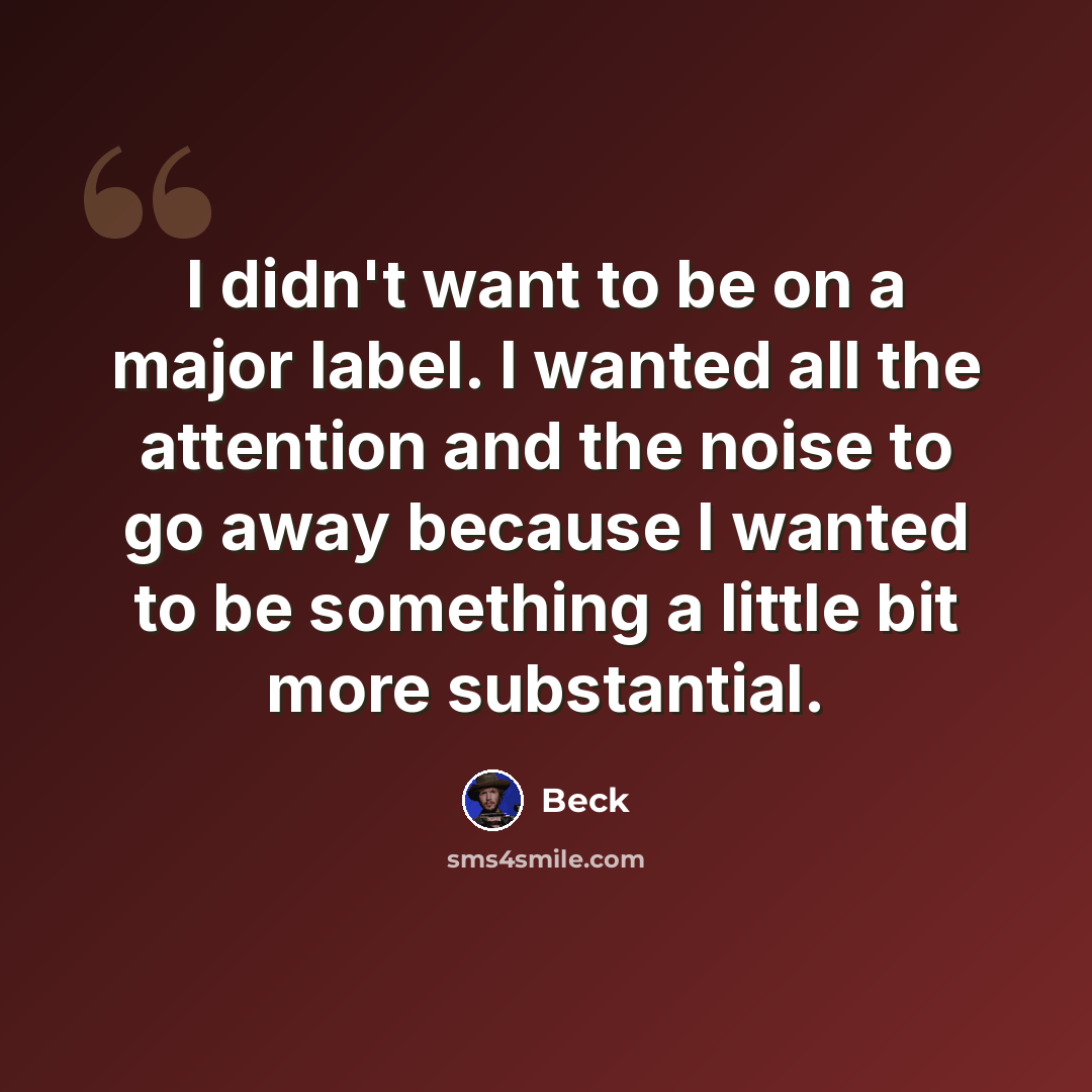 “I didn't want to be on a major label. I wanted all the attention and the noise to go away because I wanted to be something a little bit more substantial.” quote by Beck