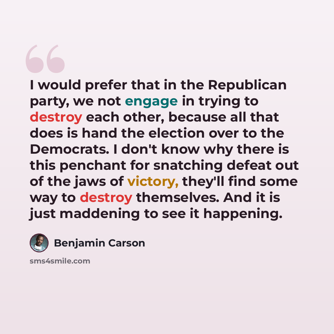 “I would prefer that in the Republican party, we not engage in trying to destroy each other, because all that does is hand the election over to the Democrats. I don't know why there is this penchant for snatching defeat out of the jaws of victory, they'll find some way to destroy themselves. And it…” quote by Benjamin Carson