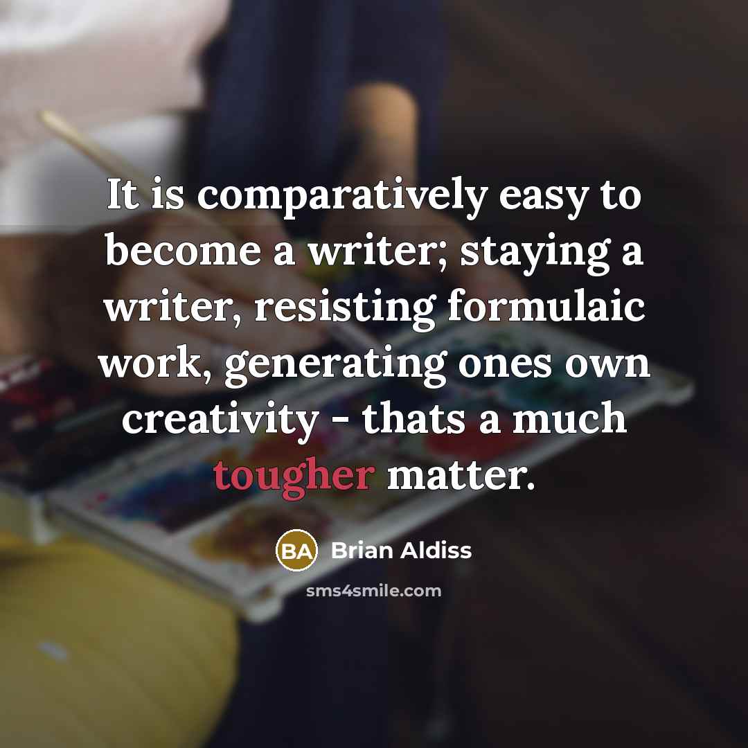 “It is comparatively easy to become a writer; staying a writer, resisting formulaic work, generating ones own creativity - thats a much tougher matter.” quote by Brian Aldiss