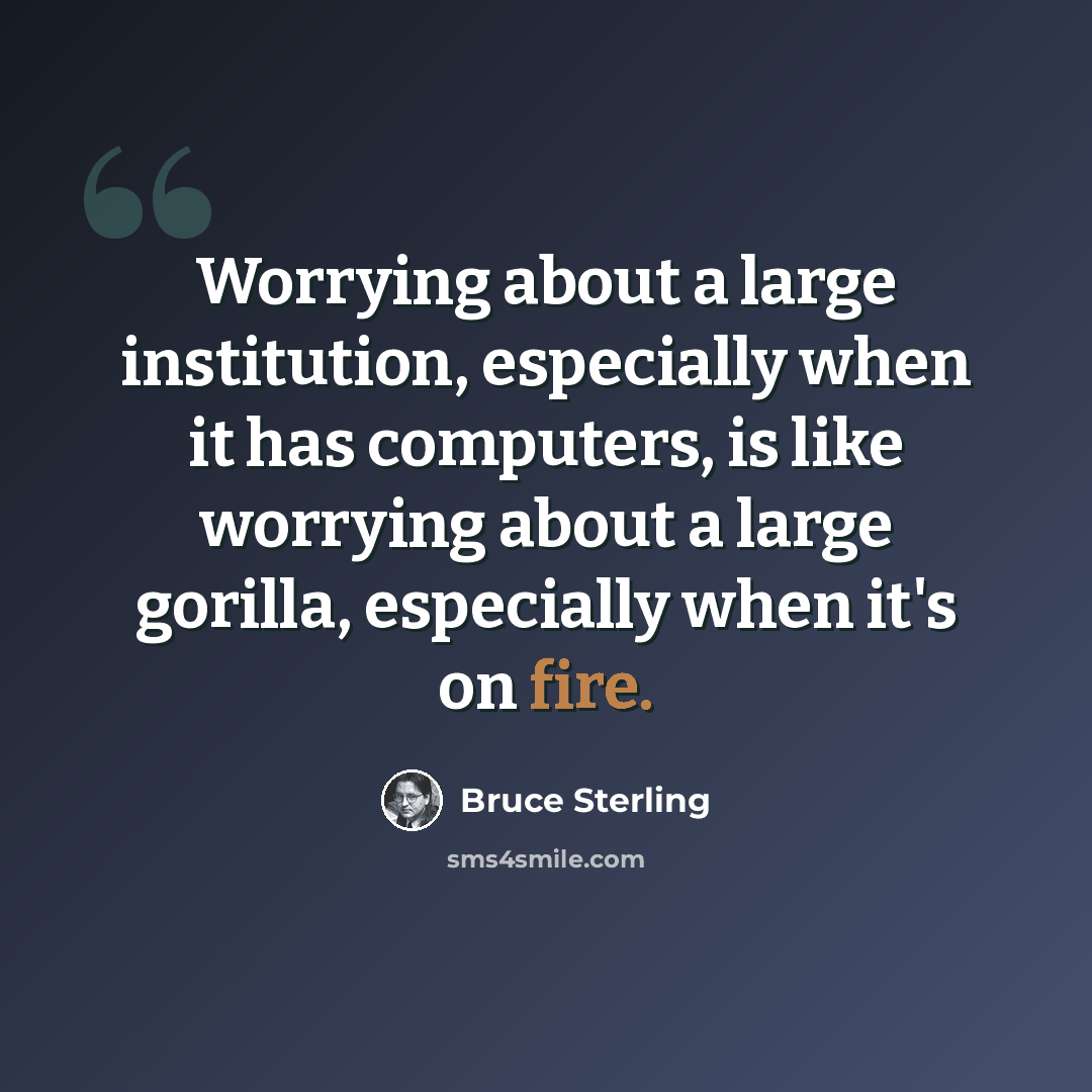 “Worrying about a large institution, especially when it has computers, is like worrying about a large gorilla, especially when it's on fire.” quote by Bruce Sterling