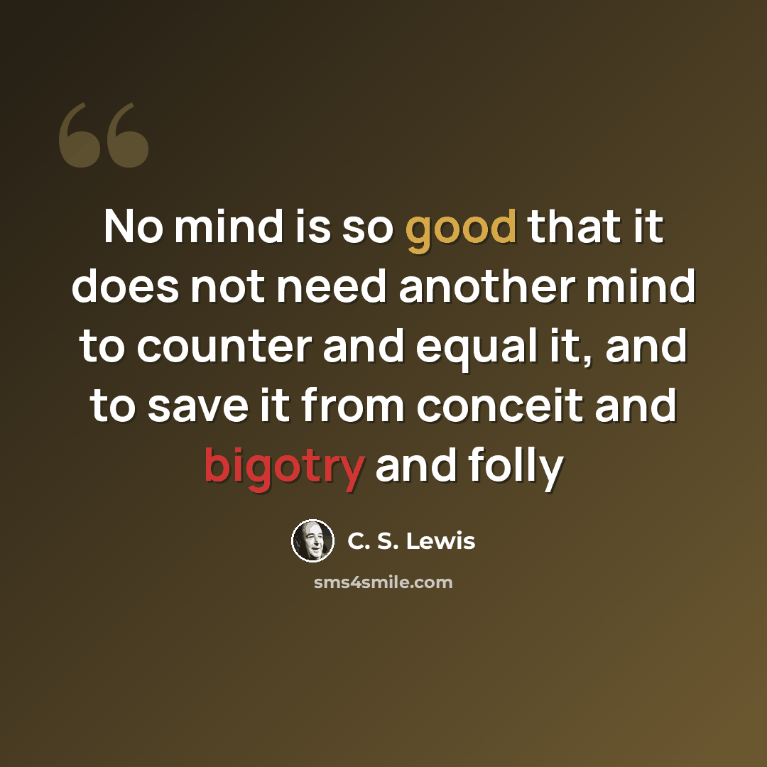 “No mind is so good that it does not need another mind to counter and equal it, and to save it from conceit and bigotry and folly” quote by C. S. Lewis