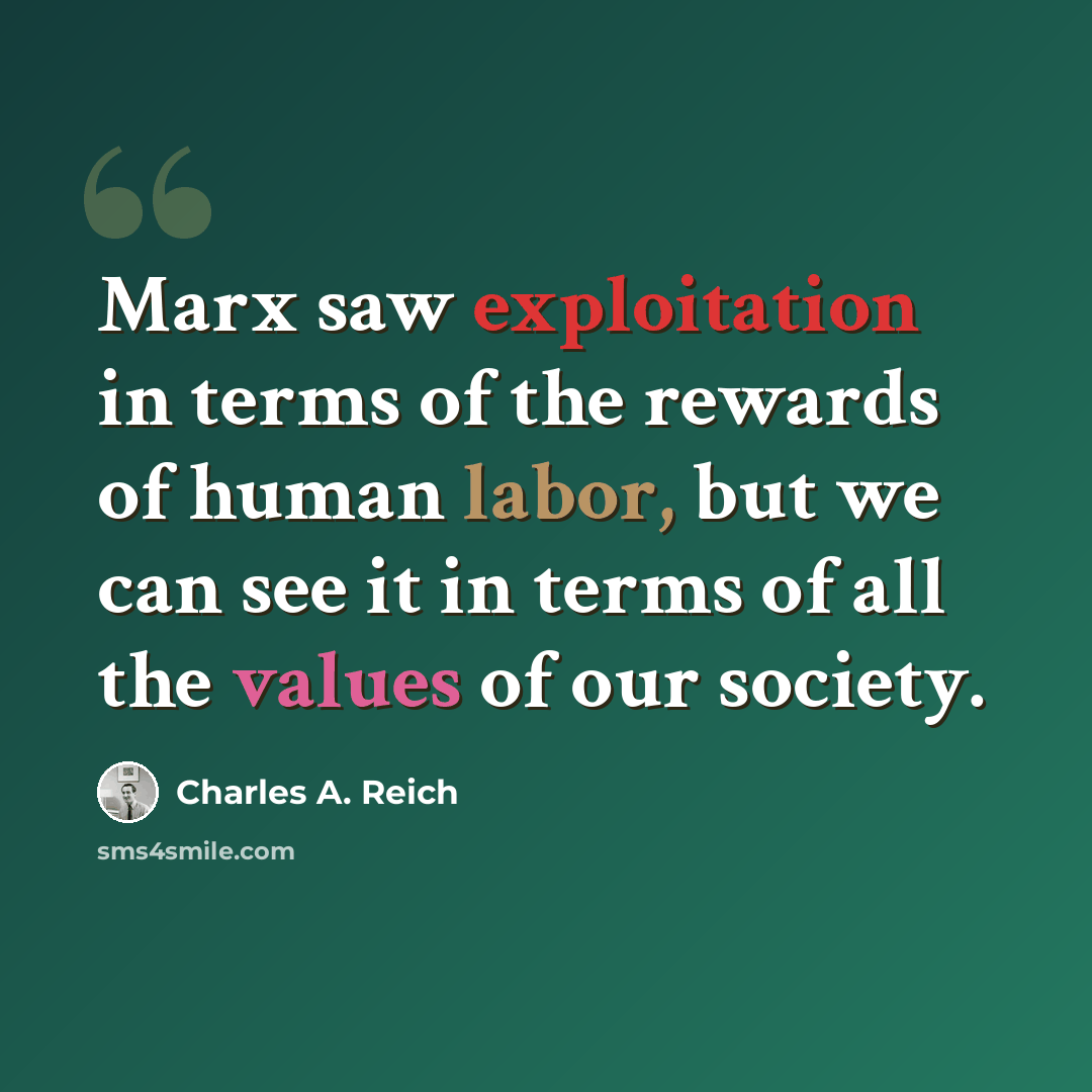 “Marx saw exploitation in terms of the rewards of human labor, but we can see it in terms of all the values of our society.” quote by Charles A. Reich