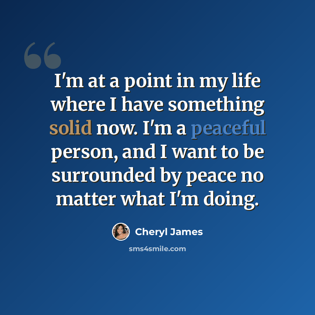 “I'm at a point in my life where I have something solid now. I'm a peaceful person, and I want to be surrounded by peace no matter what I'm doing.” quote by Cheryl James