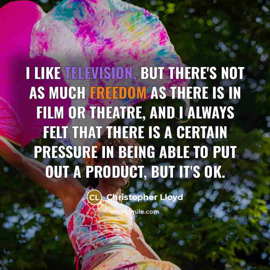 “I like television, but there's not as much freedom as there is in film or theatre, and I always felt that there is a certain pressure in being able to put out a product, but it's OK.” quote by Christopher Lloyd