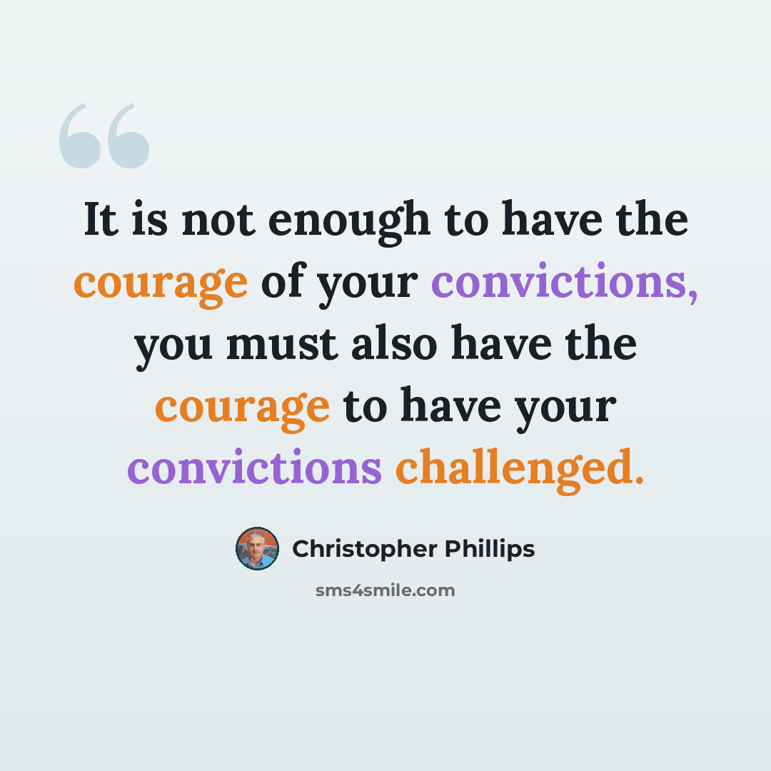 “It is not enough to have the courage of your convictions, you must also have the courage to have your convictions challenged.” quote by Christopher Phillips