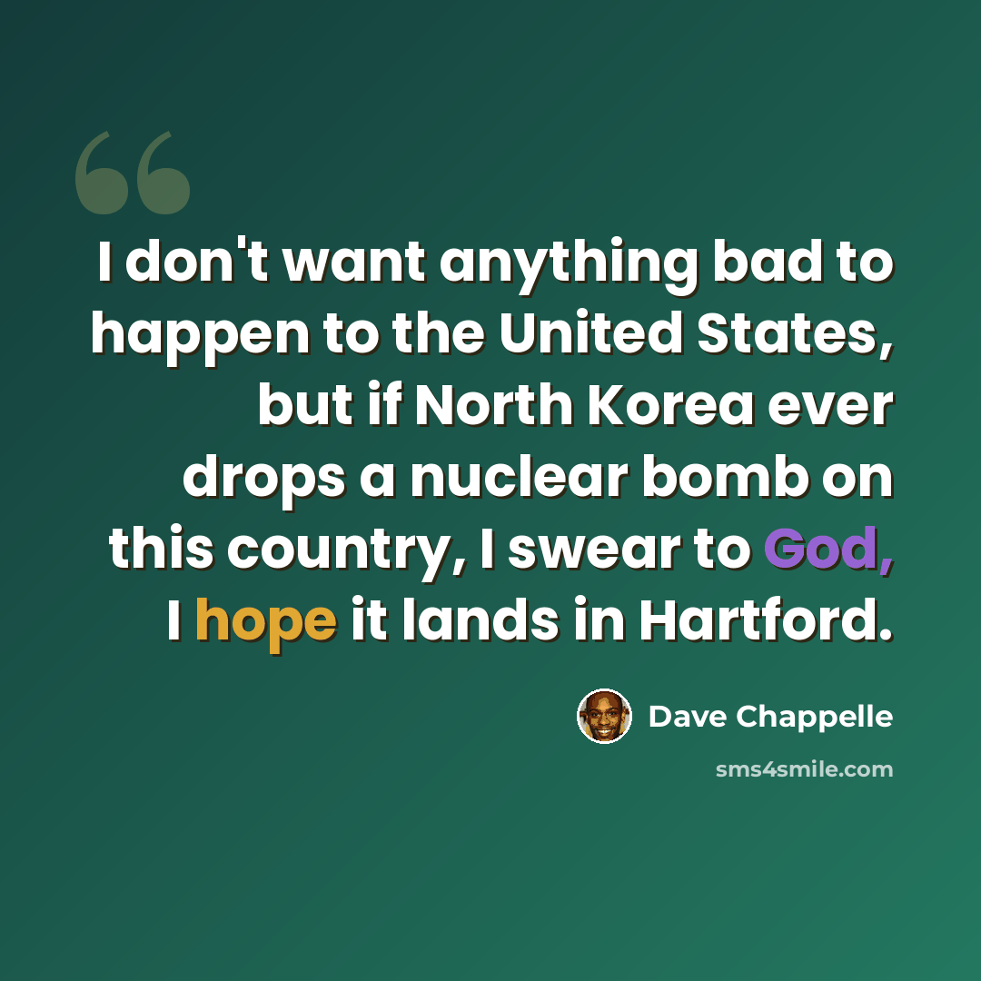“I don't want anything bad to happen to the United States, but if North Korea ever drops a nuclear bomb on this country, I swear to God, I hope it lands in Hartford.” quote by Dave Chappelle