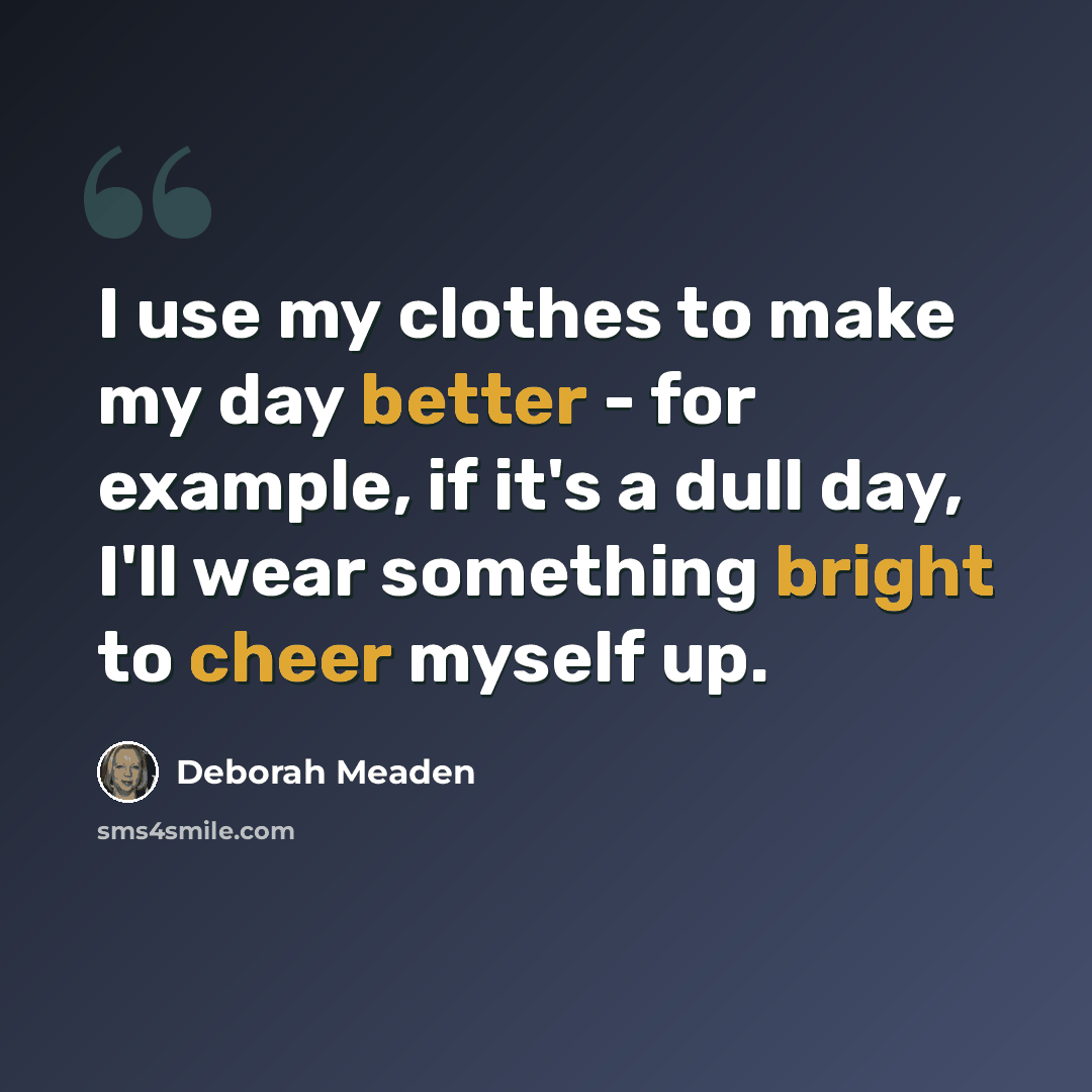 “I use my clothes to make my day better - for example, if it's a dull day, I'll wear something bright to cheer myself up.” quote by Deborah Meaden