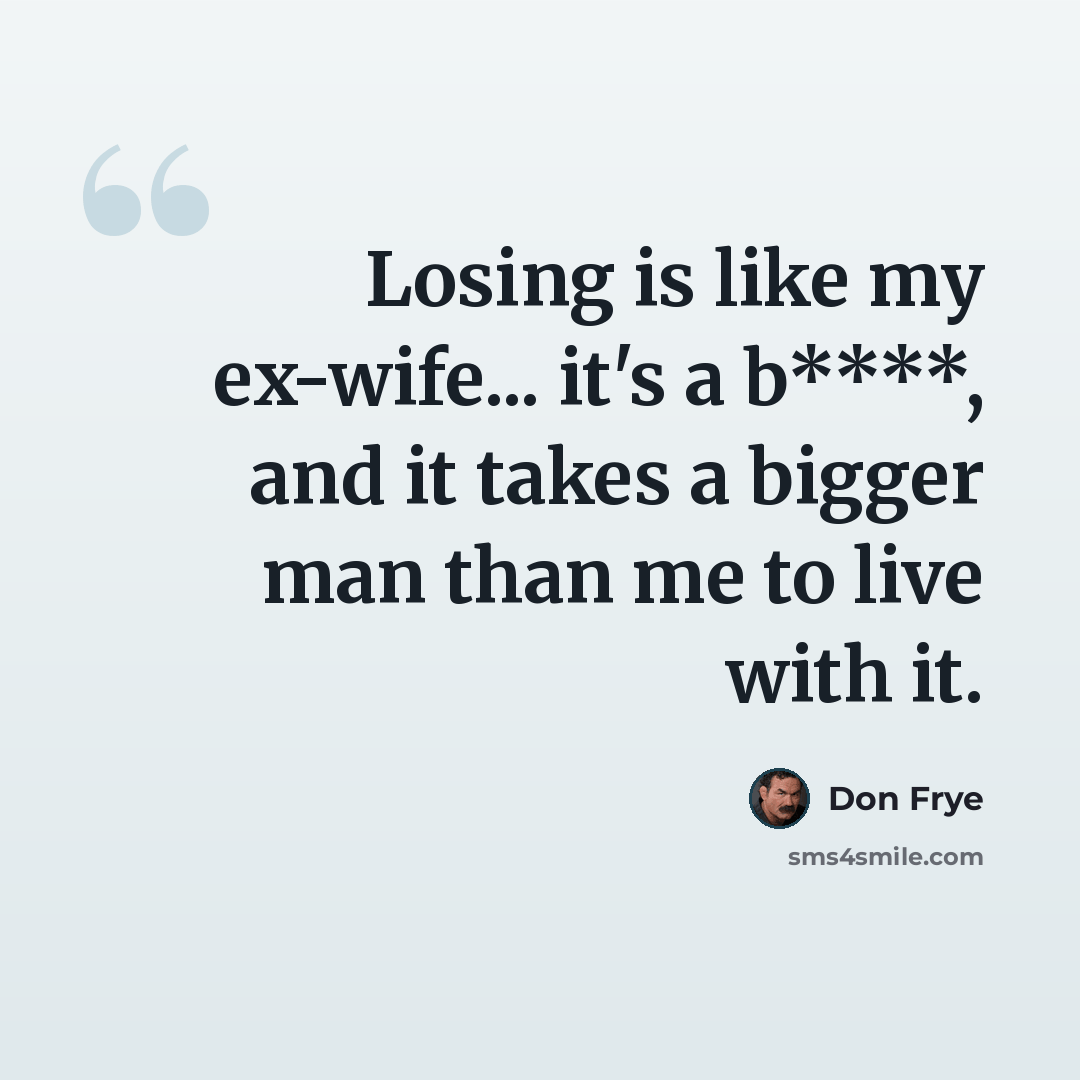 “Losing is like my ex-wife... it's a b****, and it takes a bigger man than me to live with it.” quote by Don Frye