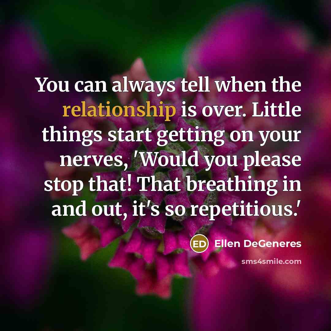 “You can always tell when the relationship is over. Little things start getting on your nerves, 'Would you please stop that! That breathing in and out, it's so repetitious.'” quote by Ellen DeGeneres
