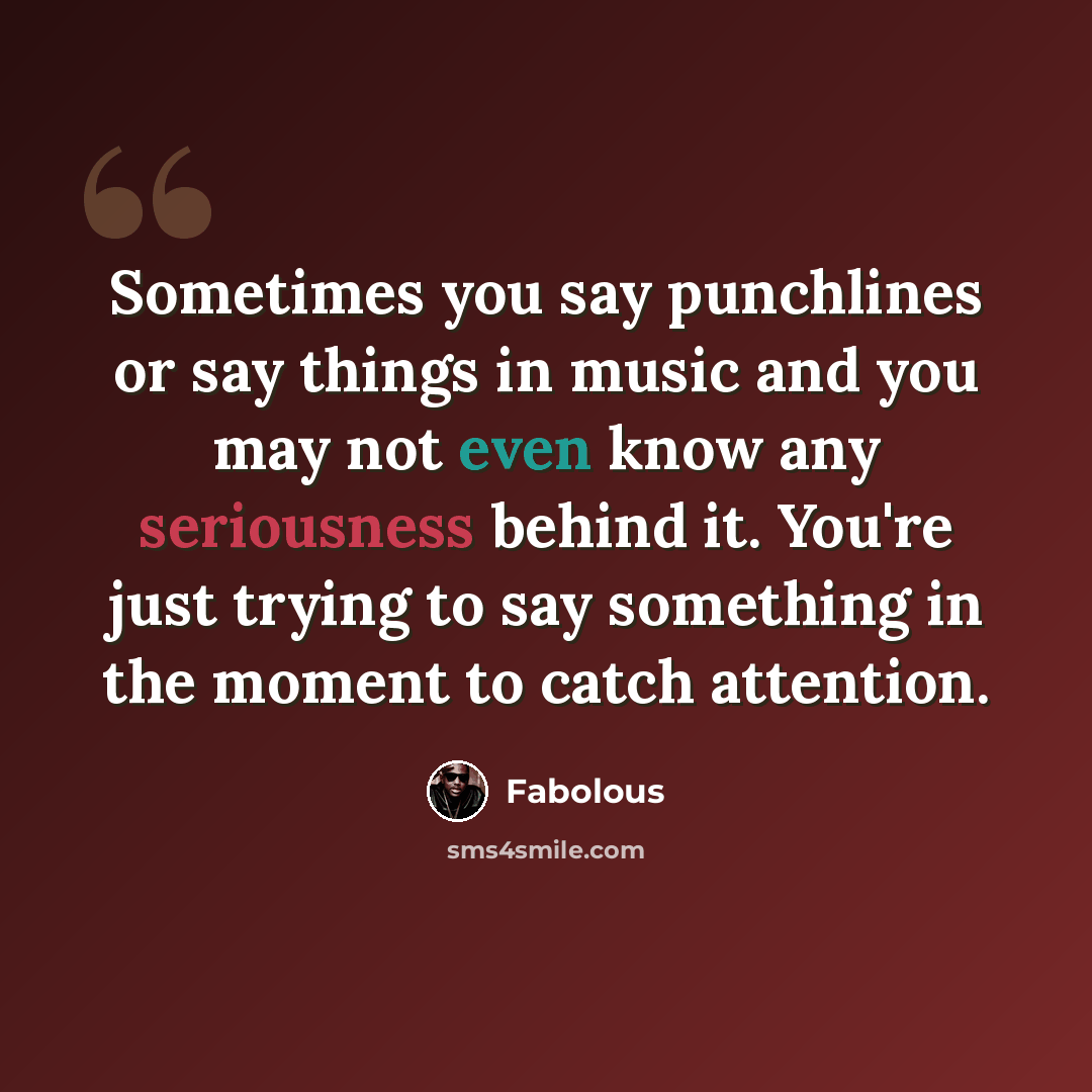 “Sometimes you say punchlines or say things in music and you may not even know any seriousness behind it. You're just trying to say something in the moment to catch attention.” quote by Fabolous