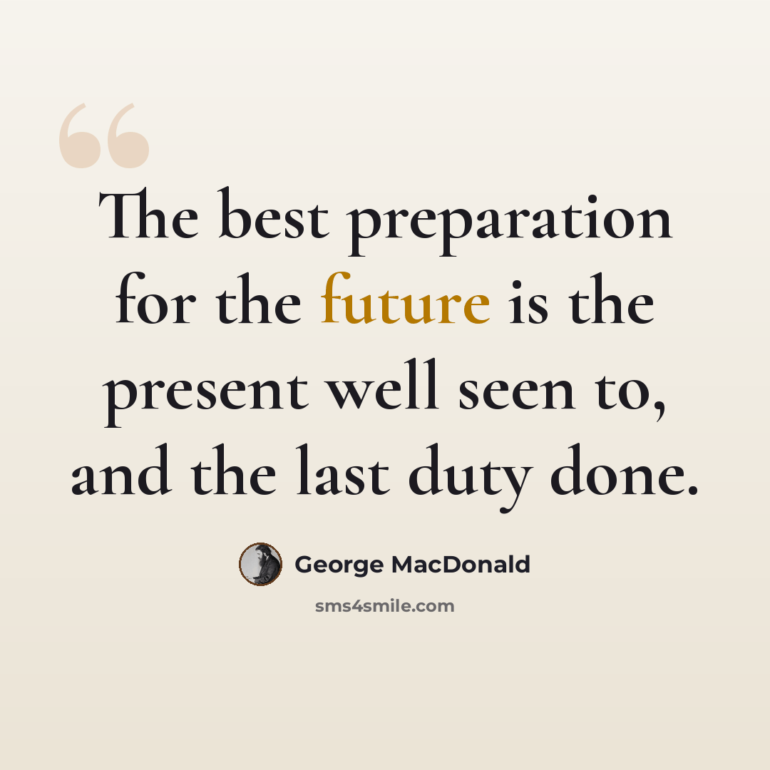 “The best preparation for the future is the present well seen to, and the last duty done.” quote by George MacDonald
