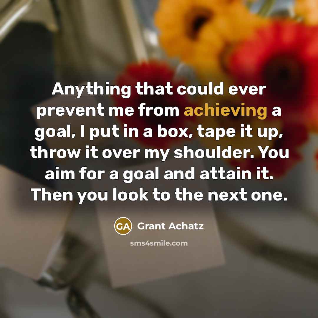 “Anything that could ever prevent me from achieving a goal, I put in a box, tape it up, throw it over my shoulder. You aim for a goal and attain it. Then you look to the next one.” quote by Grant Achatz
