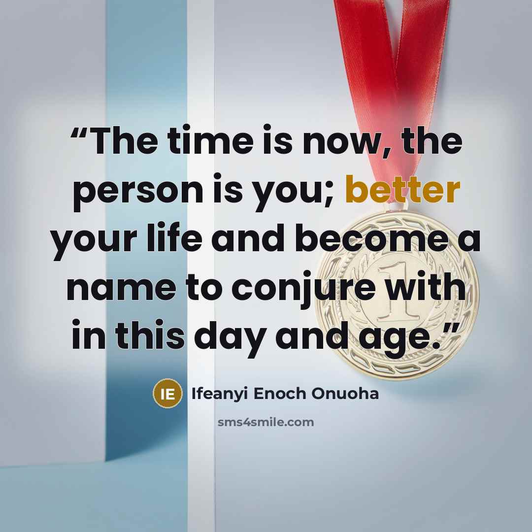 “The time is now, the person is you; better your life and become a name to conjure with in this day and age.” quote by Ifeanyi Enoch Onuoha