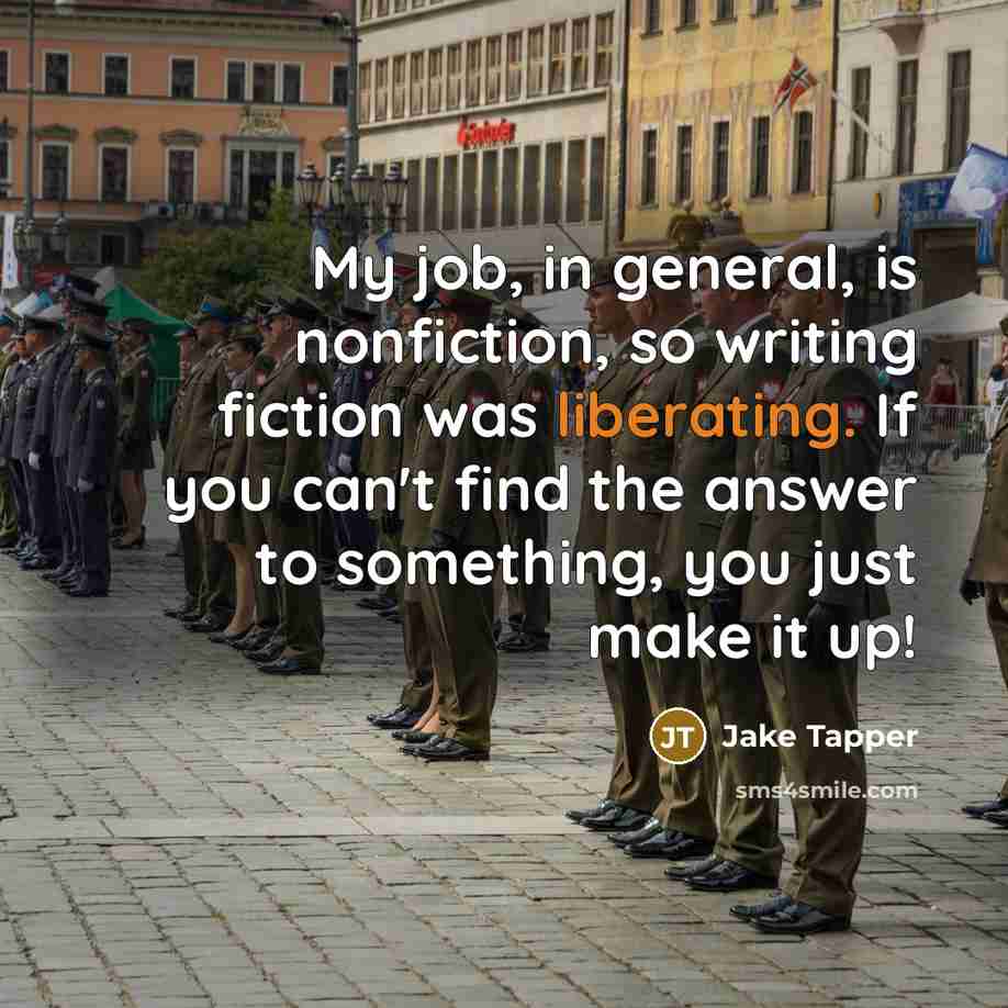 “My job, in general, is nonfiction, so writing fiction was liberating. If you can't find the answer to something, you just make it up!” quote by Jake Tapper