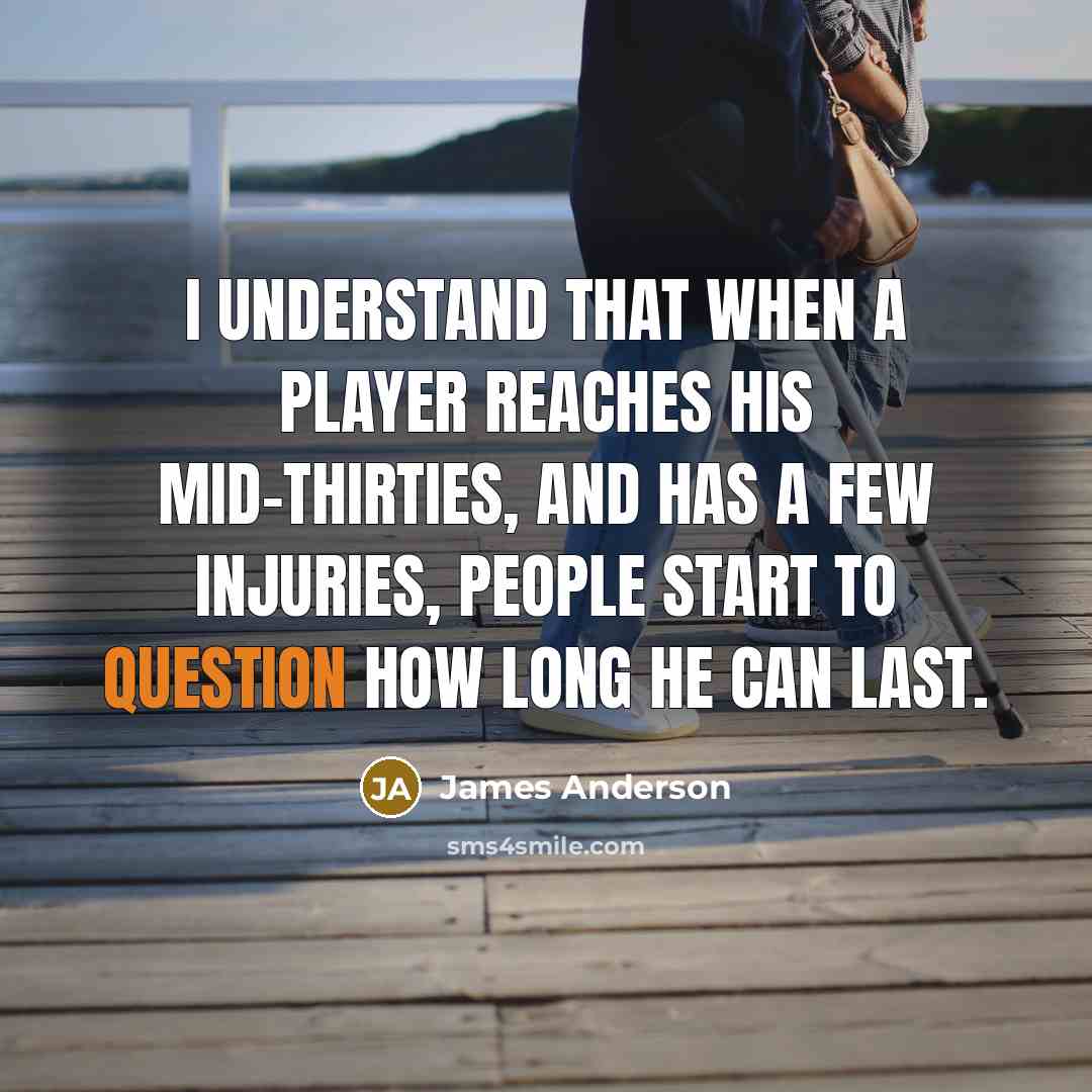 “I understand that when a player reaches his mid-thirties, and has a few injuries, people start to question how long he can last.” quote by James Anderson