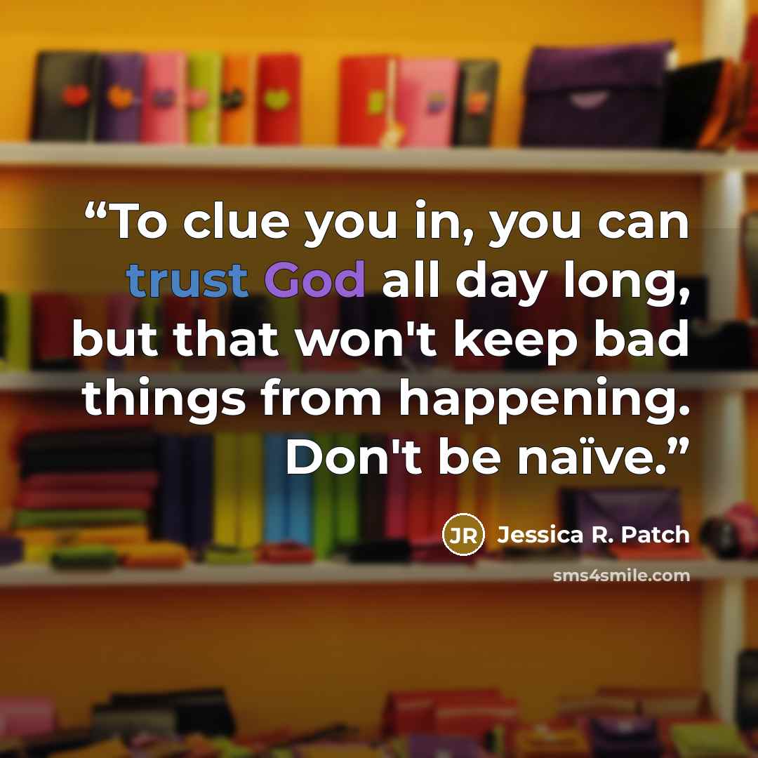 “To clue you in, you can trust God all day long, but that won't keep bad things from happening. Don't be naïve.” quote by Jessica R. Patch