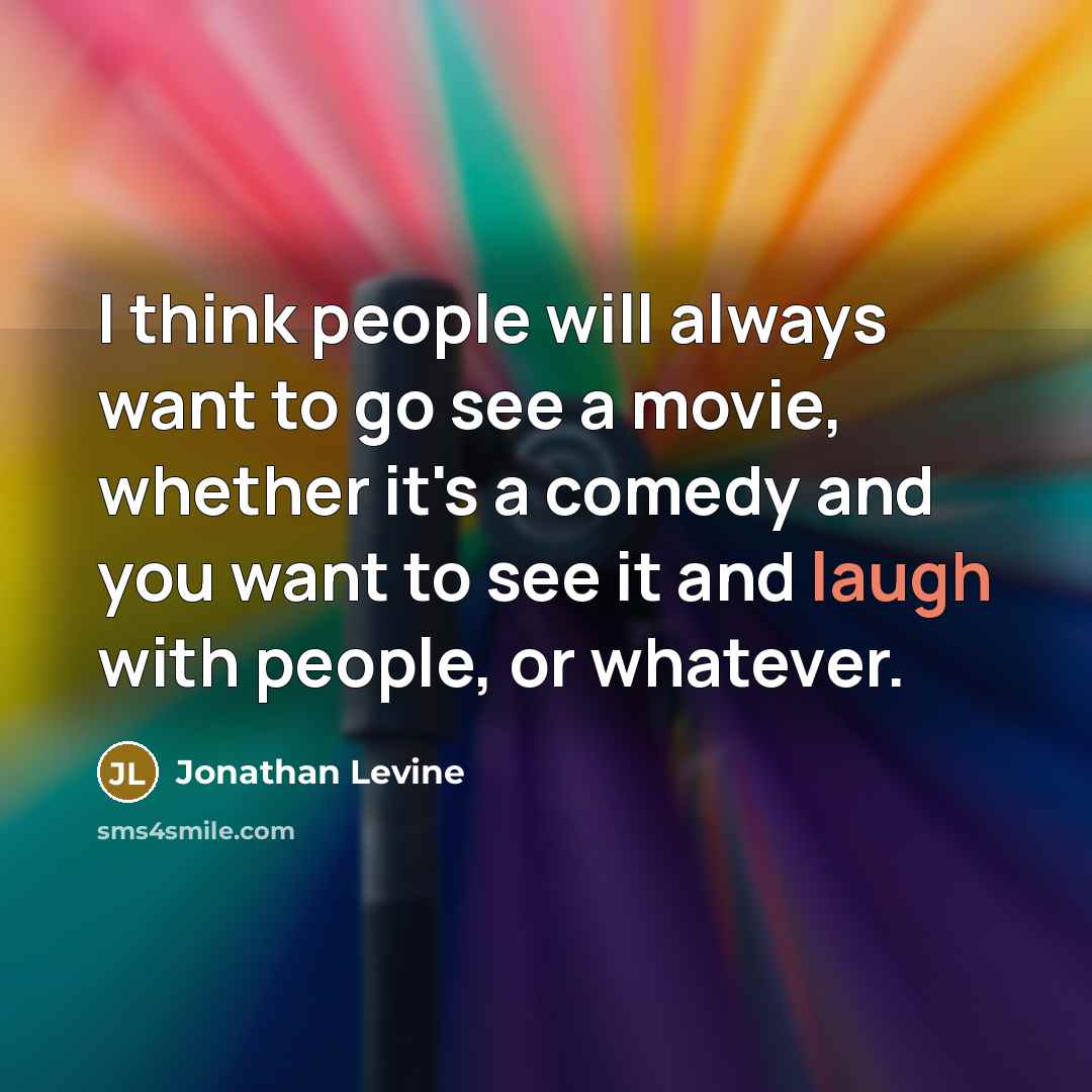 “I think people will always want to go see a movie, whether it's a comedy and you want to see it and laugh with people, or whatever.” quote by Jonathan Levine