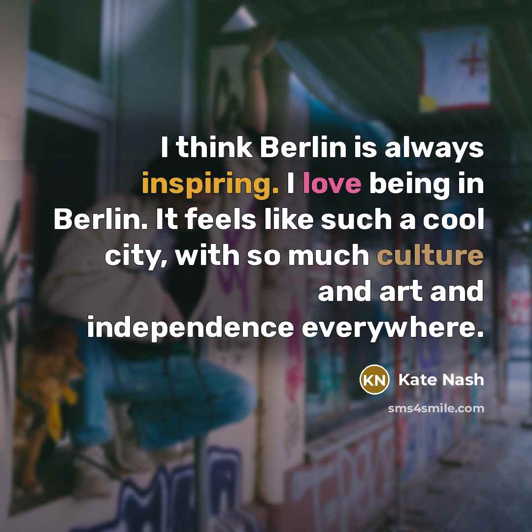 “I think Berlin is always inspiring. I love being in Berlin. It feels like such a cool city, with so much culture and art and independence everywhere.” quote by Kate Nash