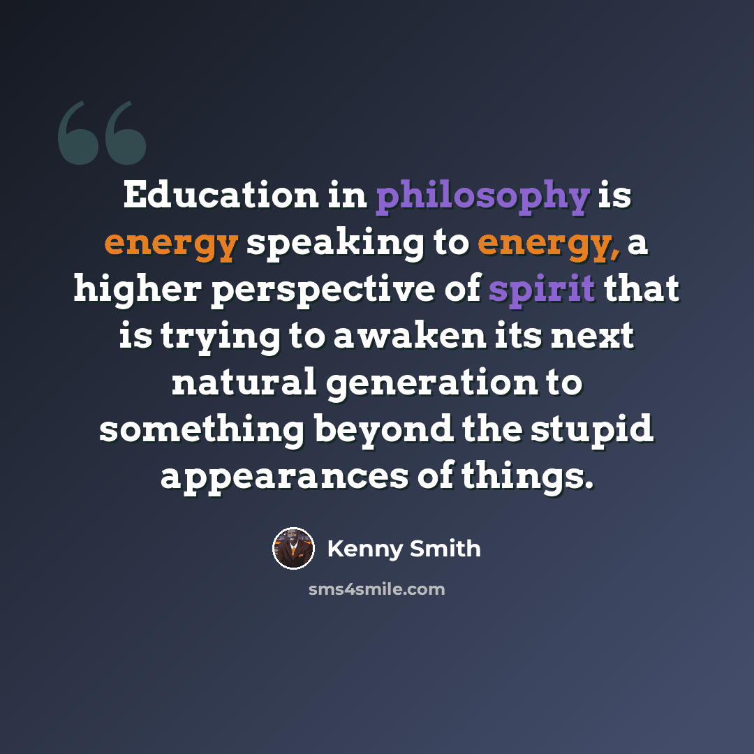 “Education in philosophy is energy speaking to energy, a higher perspective of spirit that is trying to awaken its next natural generation to something beyond the stupid appearances of things.” quote by Kenny Smith
