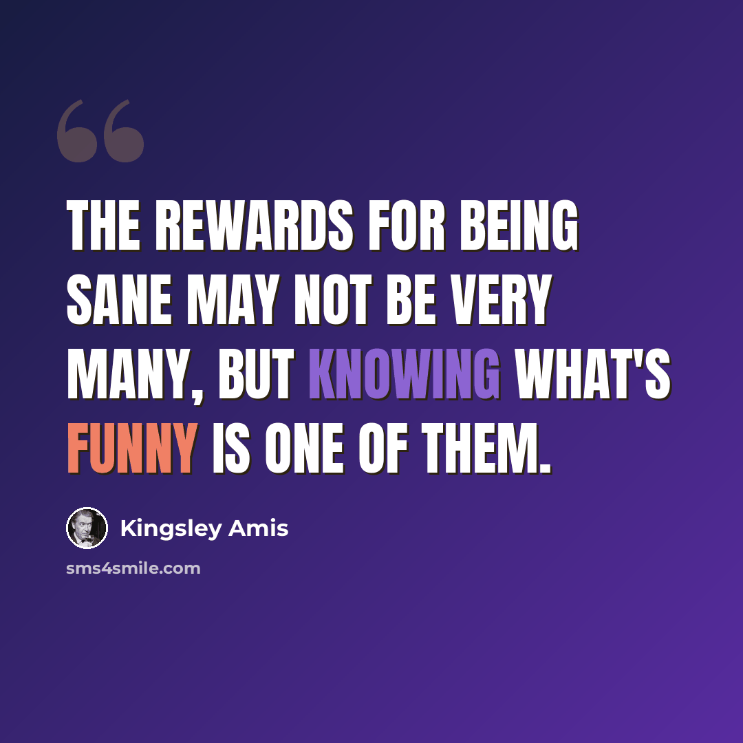 “The rewards for being sane may not be very many, but knowing what's funny is one of them.” quote by Kingsley Amis