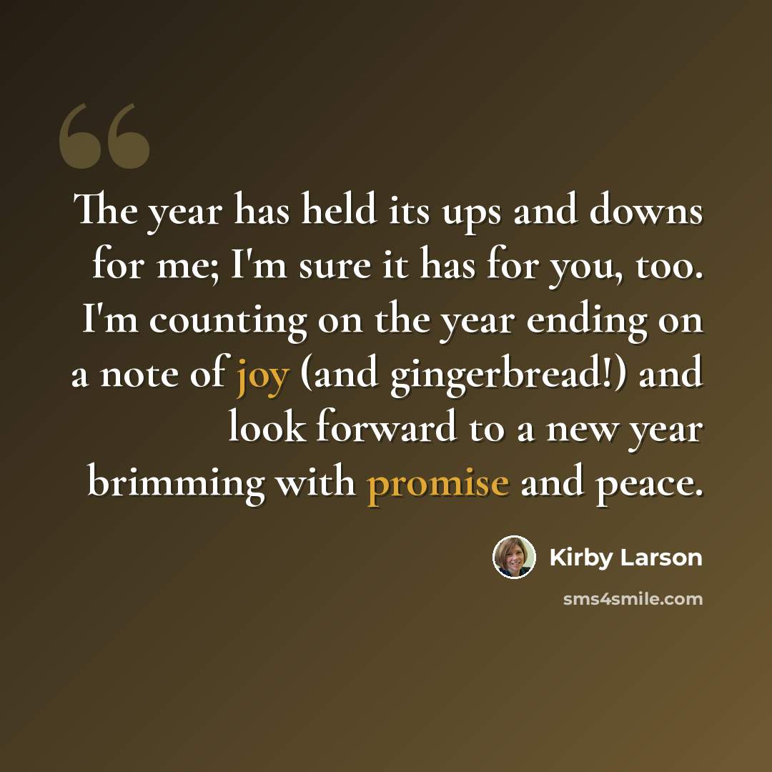 “The year has held its ups and downs for me; I'm sure it has for you, too. I'm counting on the year ending on a note of joy (and gingerbread!) and look forward to a new year brimming with promise and peace.” quote by Kirby Larson