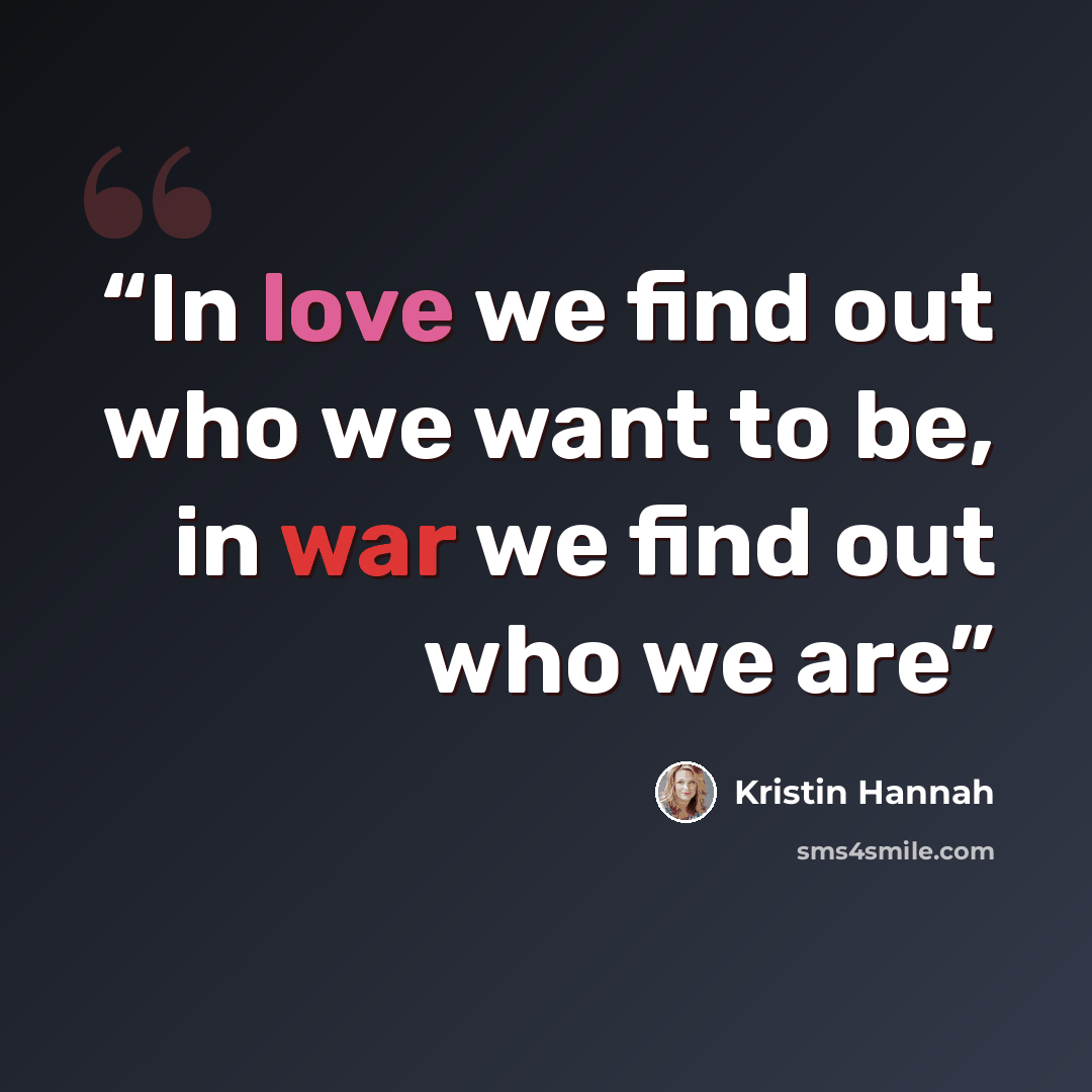 “In love we find out who we want to be, in war we find out who we are” quote by Kristin Hannah