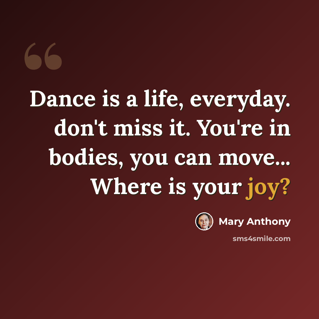 “Dance is a life, everyday. don't miss it. You're in bodies, you can move... Where is your joy?” quote by Mary Anthony