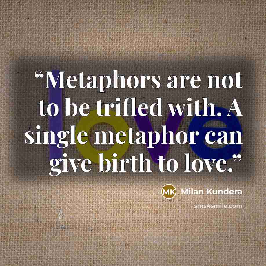 “Metaphors are not to be trifled with. A single metaphor can give birth to love.” quote by Milan Kundera