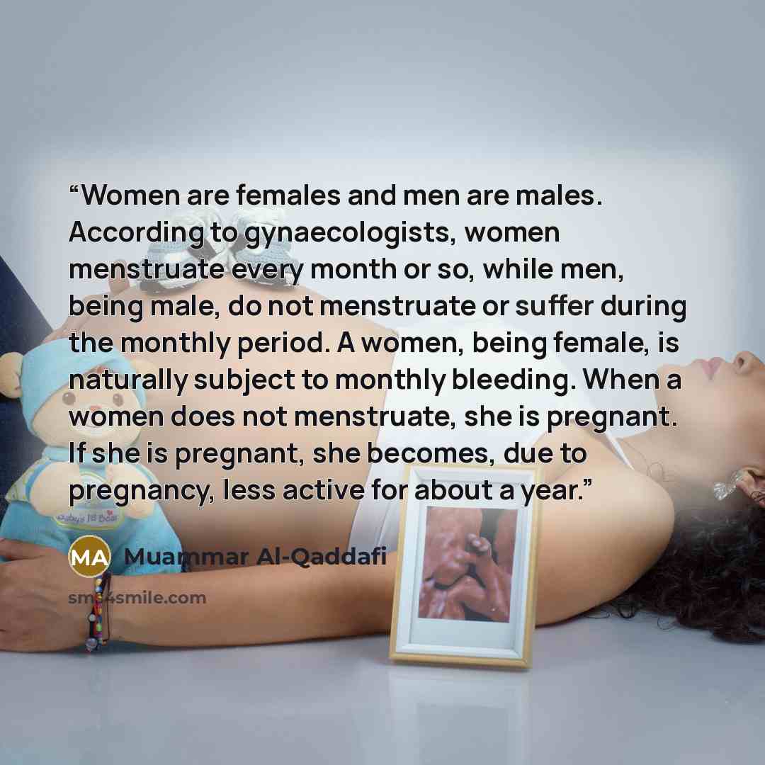 “Women are females and men are males. According to gynaecologists, women menstruate every month or so, while men, being male, do not menstruate or suffer during the monthly period. A women, being female, is naturally subject to monthly bleeding. When a women does not menstruate, she is pregnant. If…” quote by Muammar Al-Qaddafi