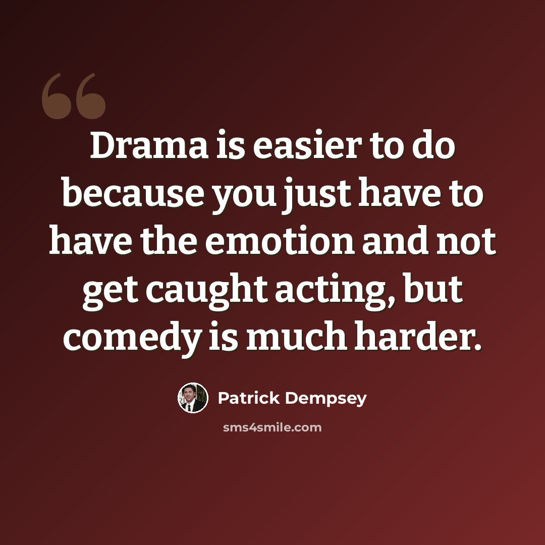 “Drama is easier to do because you just have to have the emotion and not get caught acting, but comedy is much harder.” quote by Patrick Dempsey