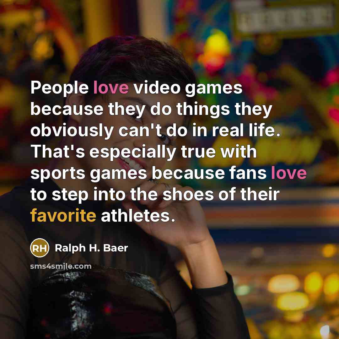 “People love video games because they do things they obviously can't do in real life. That's especially true with sports games because fans love to step into the shoes of their favorite athletes.” quote by Ralph H. Baer