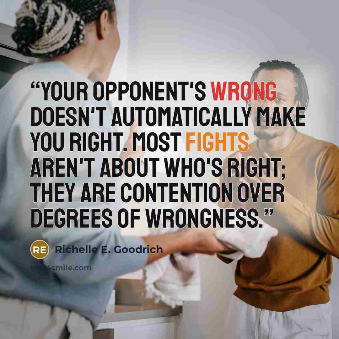 “Your opponent's wrong doesn't automatically make you right. Most fights aren't about who's right; they are contention over degrees of wrongness.” quote by Richelle E. Goodrich