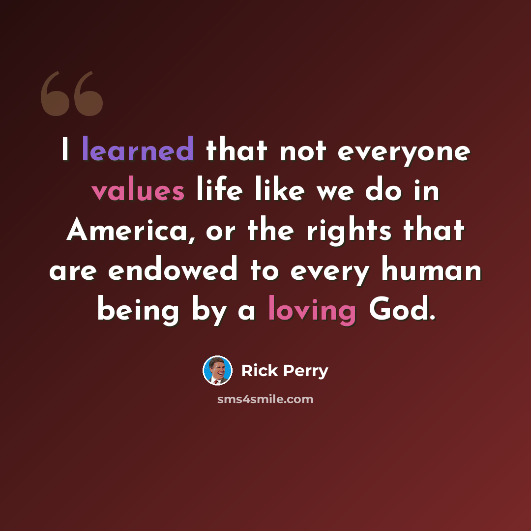 “I learned that not everyone values life like we do in America, or the rights that are endowed to every human being by a loving God.” quote by Rick Perry