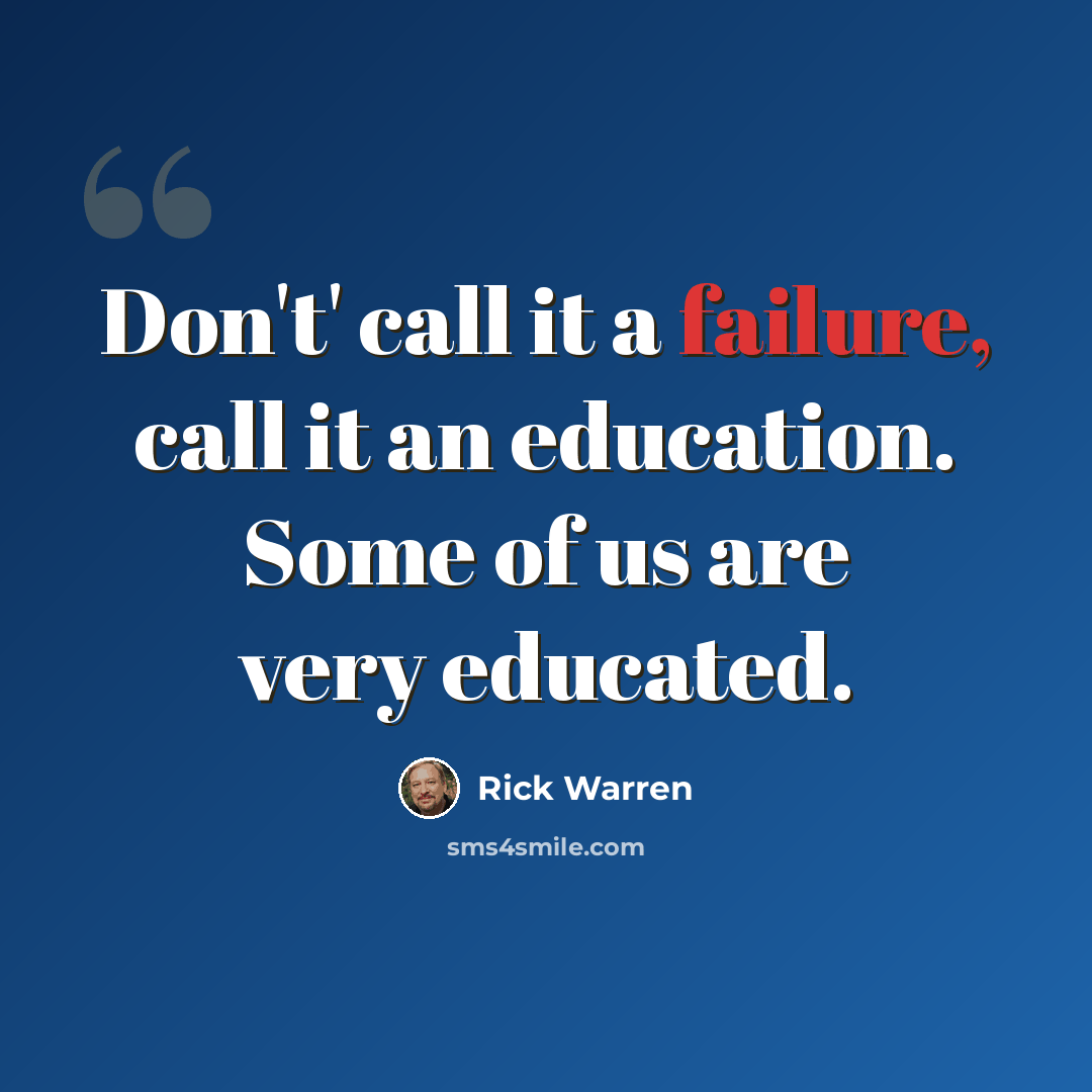 “Don't' call it a failure, call it an education. Some of us are very educated.” quote by Rick Warren