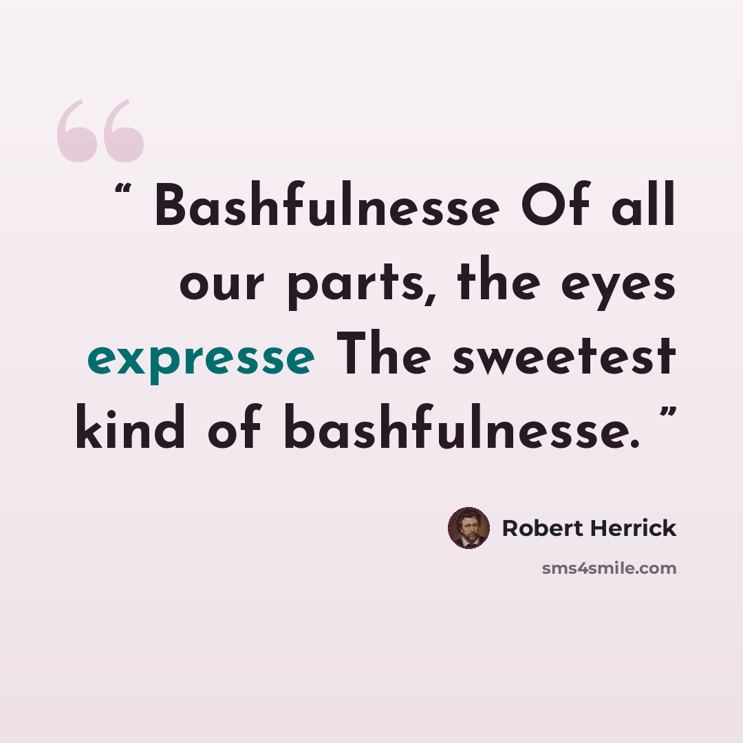 “Bashfulnesse Of all our parts, the eyes expresse The sweetest kind of bashfulnesse.” quote by Robert Herrick