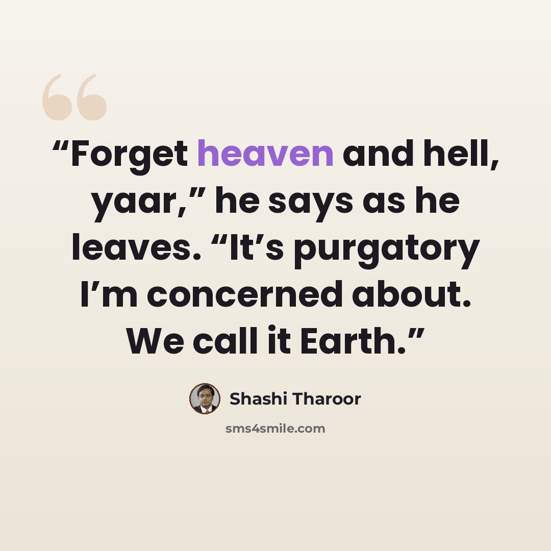“Forget heaven and hell, yaar,” he says as he leaves. “It’s purgatory I’m concerned about. We call it Earth.” quote by Shashi Tharoor