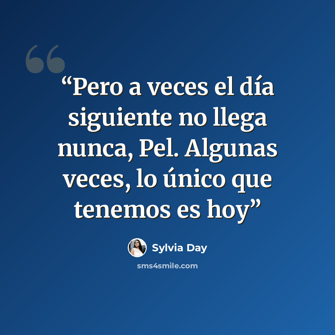 “Pero a veces el día siguiente no llega nunca, Pel. Algunas veces, lo único que tenemos es hoy” quote by Sylvia Day